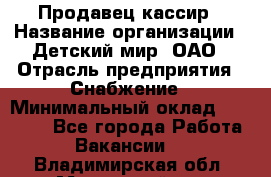 Продавец-кассир › Название организации ­ Детский мир, ОАО › Отрасль предприятия ­ Снабжение › Минимальный оклад ­ 25 000 - Все города Работа » Вакансии   . Владимирская обл.,Муромский р-н